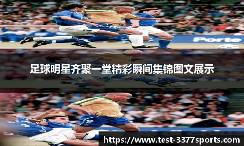 足球明星齐聚一堂精彩瞬间集锦图文展示