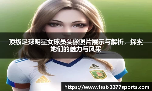 顶级足球明星女球员头像照片展示与解析，探索她们的魅力与风采