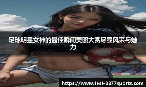 足球明星女神的最佳瞬间美照大赏尽显风采与魅力