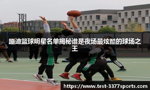 蹦迪篮球明星名单揭秘谁是夜场最炫酷的球场之王